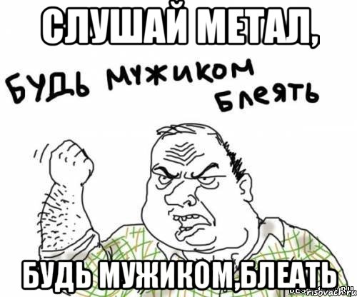 слушай метал, будь мужиком,блеать, Мем блять