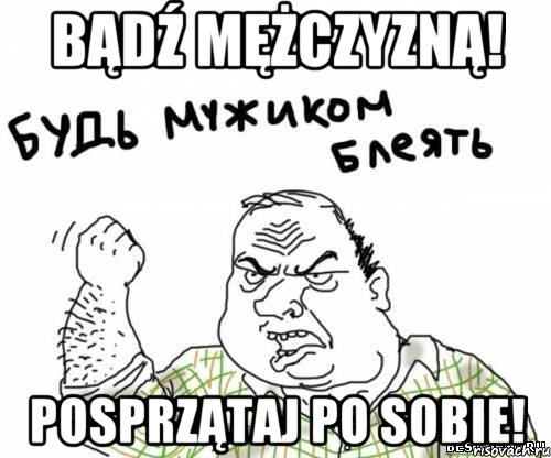 BĄDŹ MĘŻCZYZNĄ! POSPRZĄTAJ PO SOBIE!, Мем блять