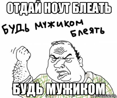 отдай ноут блеать будь мужиком, Мем блять