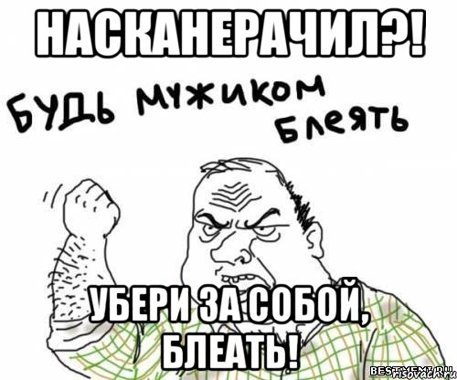 НАСКАНЕРАЧИЛ?! УБЕРИ ЗА СОБОЙ, БЛЕАТЬ!, Мем блять