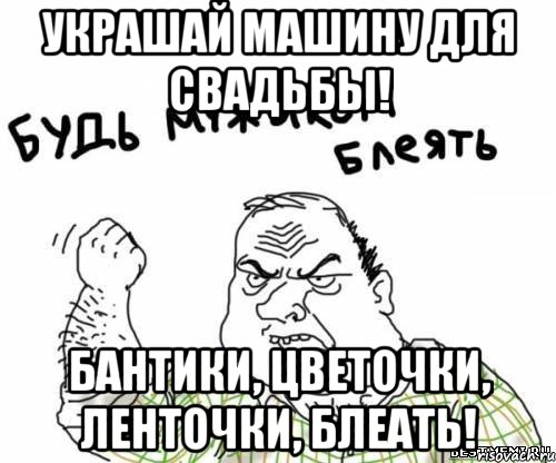 украшай машину для свадьбы! бантики, цветочки, ленточки, блеать!, Мем блять