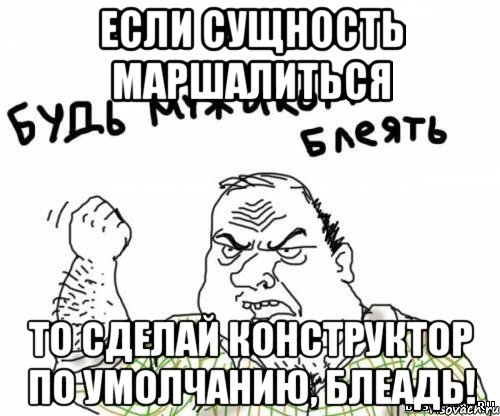 Если сущность маршалиться то сделай конструктор по умолчанию, блеадь!, Мем блять