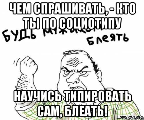 чем спрашивать, - кто ты по социотипу научись типировать сам, блеать!, Мем блять