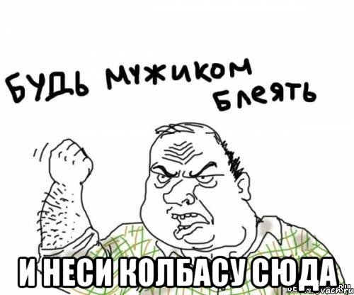  и неси колбасу сюда, Мем блять