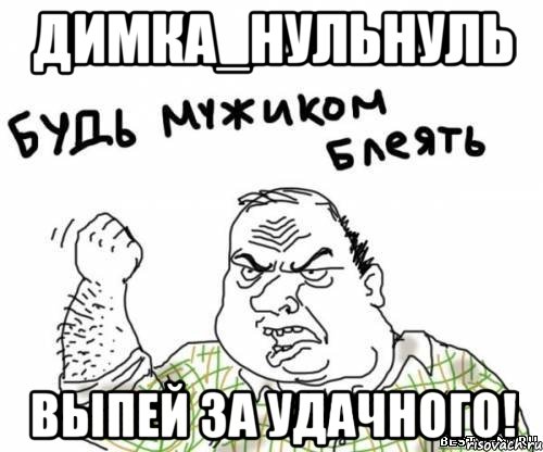 Димка_нульнуль выпей за удачного!, Мем блять