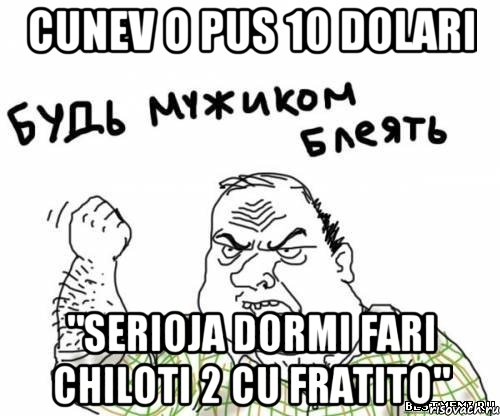 Cunev o pus 10 dolari "Serioja dormi fari chiloti 2 cu fratito", Мем блять