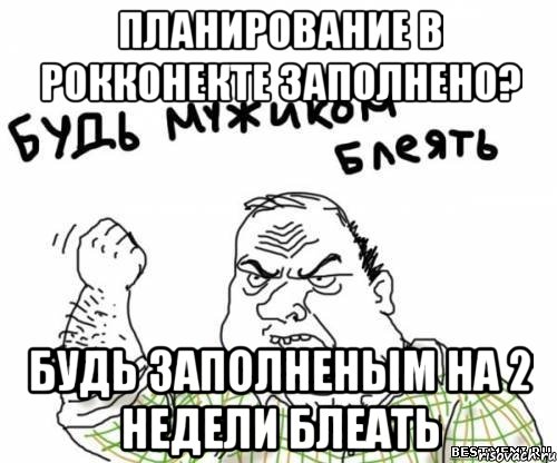 планирование в рокконекте заполнено? будь заполненым на 2 недели блеать, Мем блять