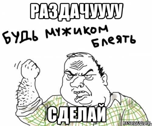 Раздачуууу Сделай, Мем блять