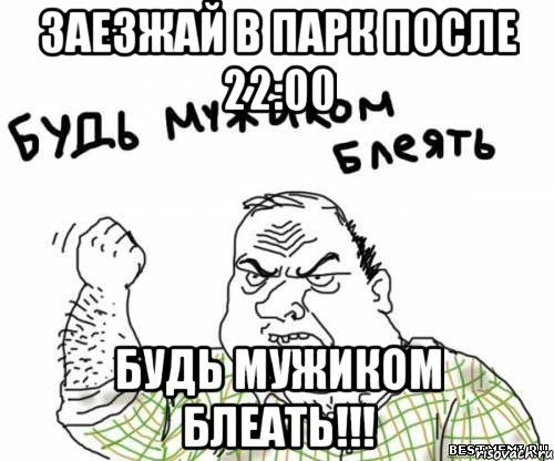 заезжай в парк после 22:00 будь мужиком блеать!!!, Мем блять