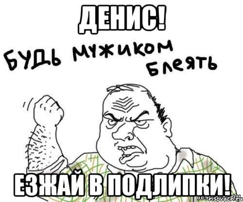 денис! езжай в подлипки!, Мем блять