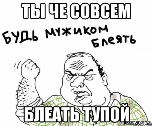 ты че совсем блеать тупой, Мем блять