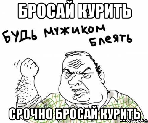 бросай курить срочно бросай курить, Мем блять