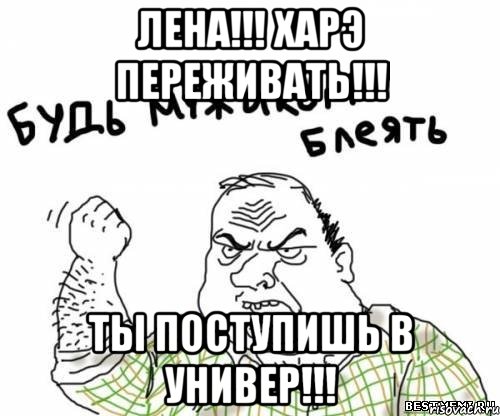 ЛЕНА!!! ХАРЭ ПЕРЕЖИВАТЬ!!! ТЫ ПОСТУПИШЬ В УНИВЕР!!!, Мем блять