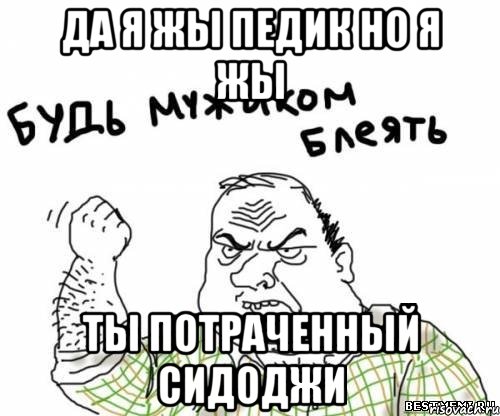 да я жы педик но я жы ты потраченный сидоджи, Мем блять