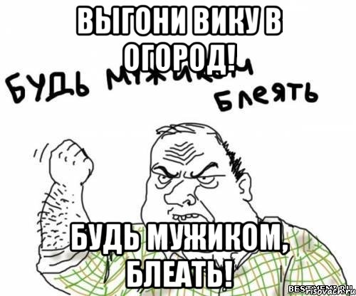 Выгони Вику в огород! Будь мужиком, блеать!, Мем блять