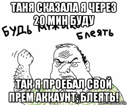 Таня сказала я через 20 мин буду Так я проебал свой прем аккаунт, блеять!, Мем блять