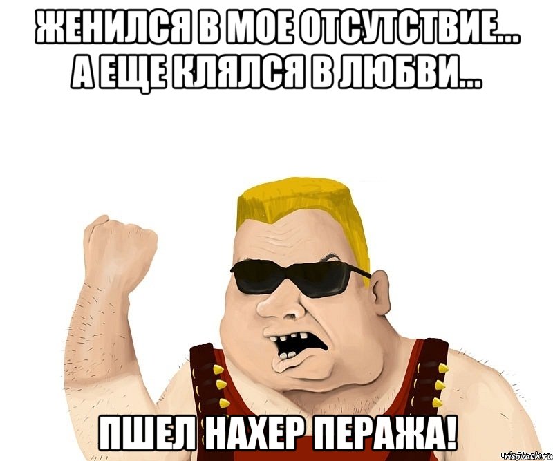 ЖЕНИЛСЯ В МОЕ ОТСУТСТВИЕ... А ЕЩЕ КЛЯЛСЯ В ЛЮБВИ... ПШЕЛ НАХЕР ПЕРАЖА!, Мем Боевой мужик блеать