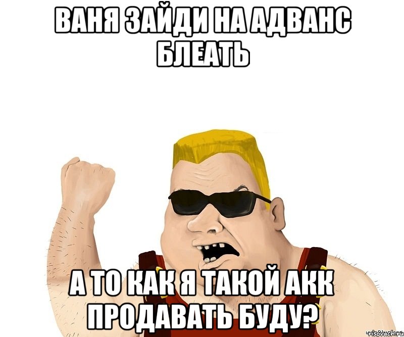 ваня зайди на адванс блеать а то как я такой акк продавать буду?, Мем Боевой мужик блеать