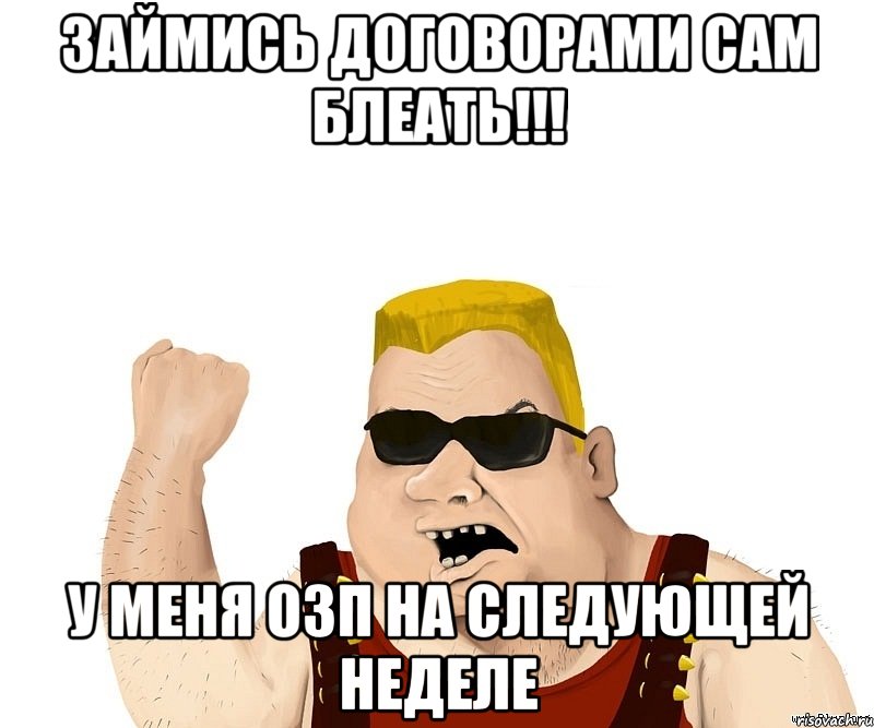 займись договорами сам БЛЕАТЬ!!! у меня ОЗП на следующей неделе, Мем Боевой мужик блеать