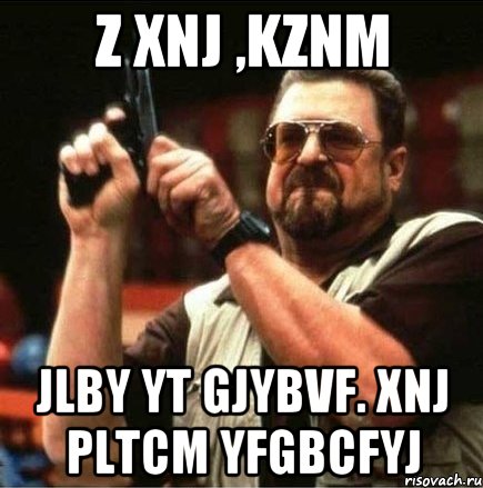 z xnj ,kznm jlby yt gjybvf. xnj pltcm yfgbcfyj, Мем Большой Лебовски