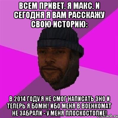 Всем привет. Я Макс. И сегодня я вам расскажу свою историю: В 2014 году я не смог написать зно и теперь я бомж! ибо меня в военкомат не забрали - у меня плоскостопие!