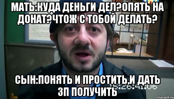 Мать:Куда деньги дел?Опять на донат?Чтож с тобой делать? Сын:Понять и простить,и дать зп получить, Мем Бородач