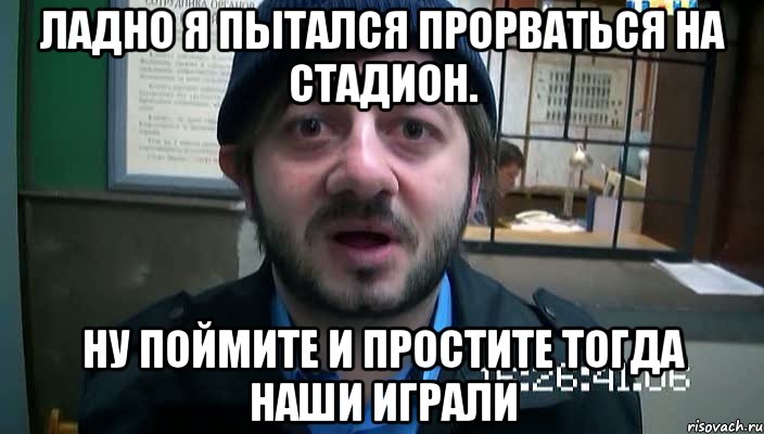 Ладно я пытался прорваться на стадион. Ну поймите и простите тогда наши играли, Мем Бородач