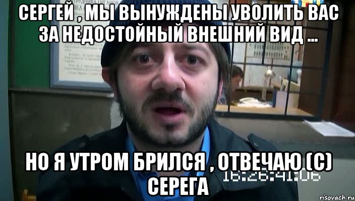 Сергей , мы вынуждены уволить вас за недостойный внешний вид ... Но я утром брился , Отвечаю (с) Серега, Мем Бородач