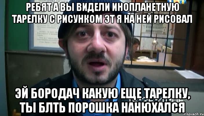 Ребят а вы видели инопланетную тарелку с рисунком эт я на ней рисовал Эй бородач какую еще тарелку, ты блть порошка нанюхался, Мем Бородач