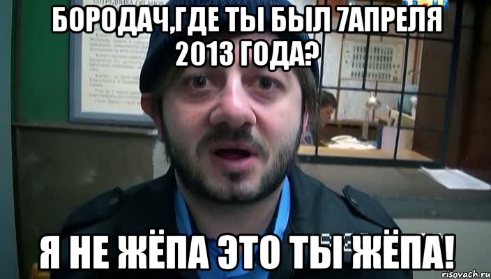 Бородач,где ты был 7апреля 2013 года? Я не жёпа это ты жёпа!, Мем Бородач