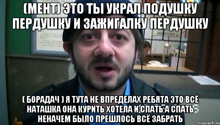 (МЕНТ) ЭТО ТЫ УКРАЛ ПОДУШКУ ПЕРДУШКУ И ЗАЖИГАЛКУ ПЕРДУШКУ ( БОРАДАЧ ) я тута не впределах ребята это всё наташка она курить хотела и спать а спать неначем было прешлось всё забрать, Мем Бородач