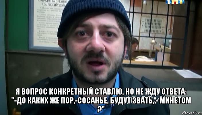  Я вопрос конкретный ставлю, Но не жду ответа: "-До каких же пор,-сосанье, Будут звать, - минетом ?", Мем Бородач