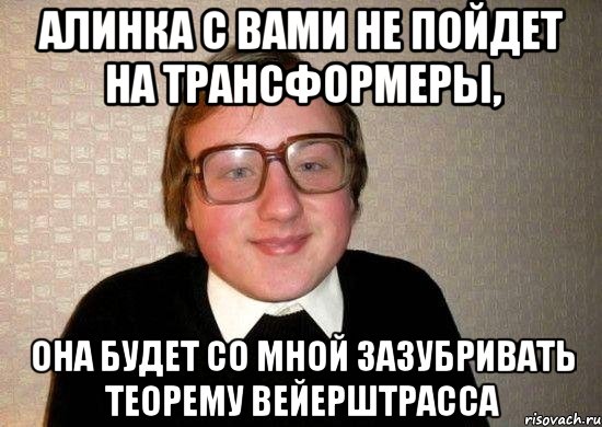 алинка с вами не пойдет на трансформеры, она будет со мной зазубривать теорему Вейерштрасса, Мем Ботан