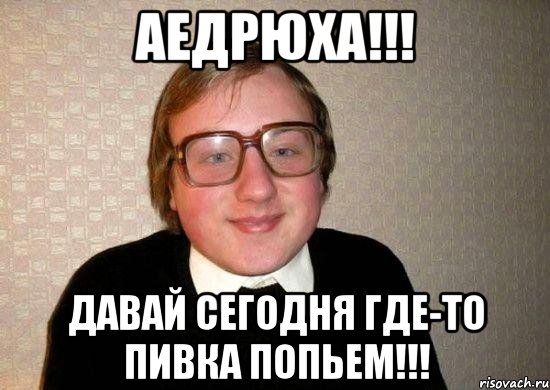 Аедрюха!!! Давай сегодня где-то пивка попьем!!!, Мем Ботан