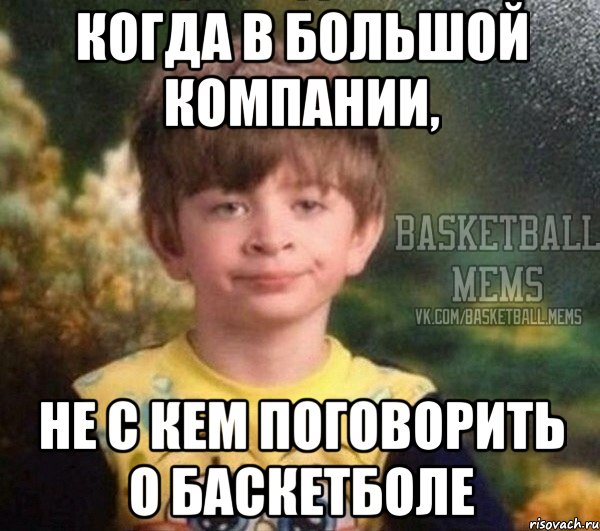 когда в большой компании, не с кем поговорить о баскетболе
