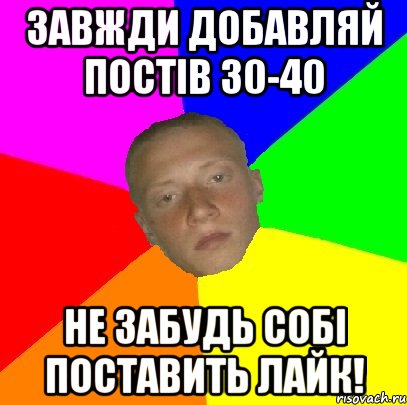 Завжди добавляй постів 30-40 Не забудь собі поставить лайк!