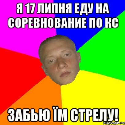 Я 17 липня еду на соревнование по кс Забью їм стрелу!