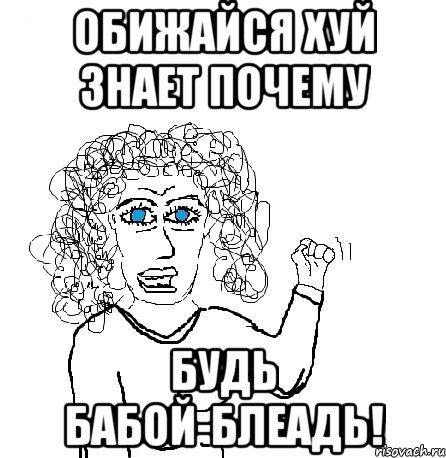 обижайся хуй знает почему будь бабой-блеадь!, Мем Будь бабой-блеадь