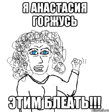 Я АНАСТАСИЯ ГОРЖУСЬ ЭТИМ БЛЕАТЬ!!!