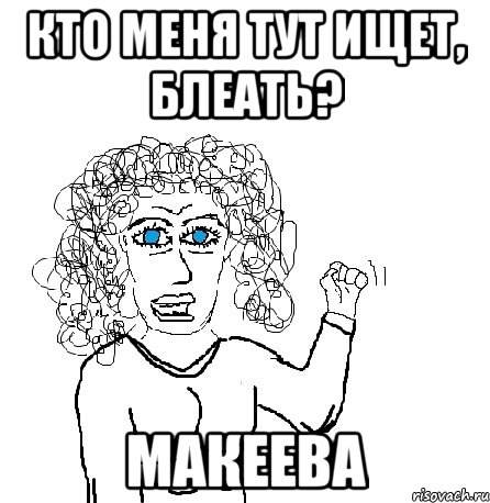 КТО МЕНЯ ТУТ ИЩЕТ, БЛЕАТЬ? Макеева, Мем Будь бабой-блеадь