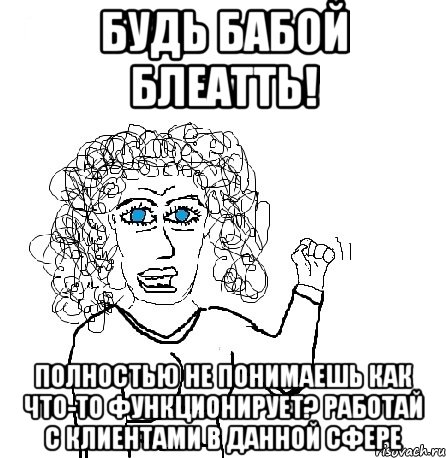 БУДЬ БАБОЙ БЛЕАТТЬ! ПОЛНОСТЬЮ НЕ ПОНИМАЕШЬ КАК ЧТО-ТО ФУНКЦИОНИРУЕТ? РАБОТАЙ С КЛИЕНТАМИ В ДАННОЙ СФЕРЕ, Мем Будь бабой-блеадь