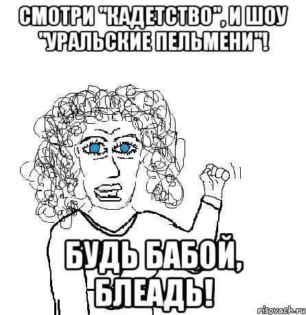 Смотри "Кадетство", и Шоу "Уральские пельмени"! Будь бабой, блеадь!, Мем Будь бабой-блеадь