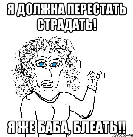 Я должна перестать страдать! Я же баба, блеать!!