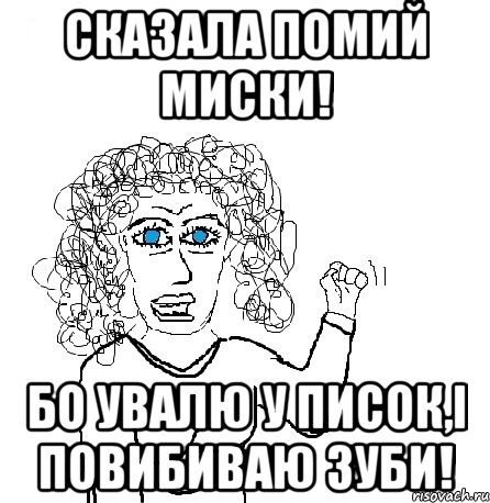 Сказала помий миски! Бо увалю у писок,і повибиваю зуби!, Мем Будь бабой-блеадь