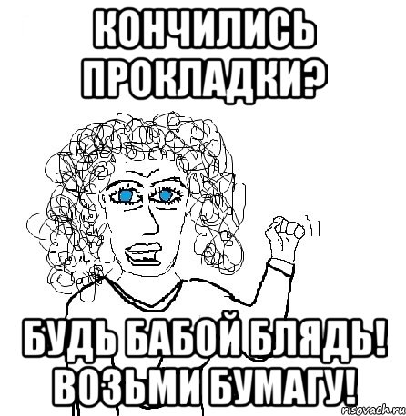 Кончились прокладки? Будь бабой блядь! Возьми бумагу!, Мем Будь бабой-блеадь