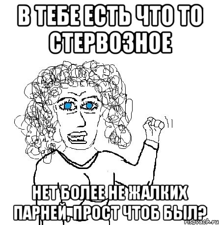 в тебе есть что то стервозное нет более не жалких парней, прост чтоб был?, Мем Будь бабой-блеадь