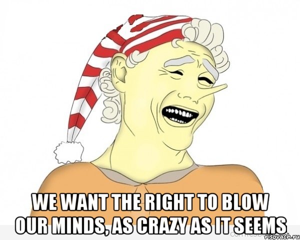  We want the right to blow our minds, as crazy as it seems