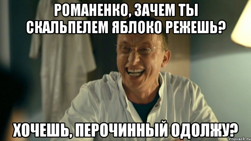 Романенко, зачем ты скальпелем яблоко режешь? Хочешь, перочинный одолжу?