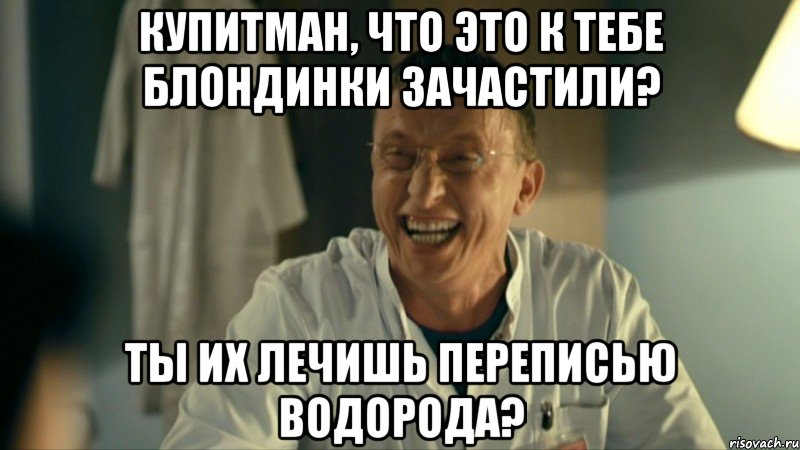 Купитман, что это к тебе блондинки зачастили? Ты их лечишь переписью водорода?