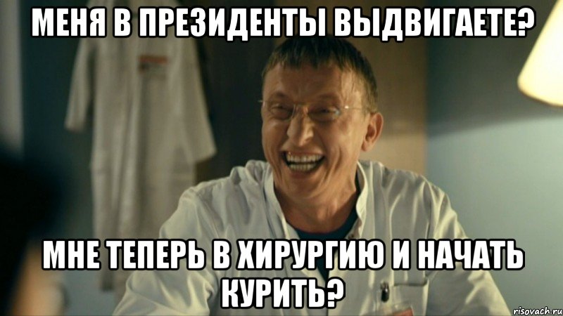 Меня в президенты выдвигаете? Мне теперь в хирургию и начать курить?